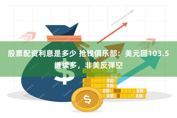 股票配资利息是多少 抢钱俱乐部：美元回103.5继续多，非美反弹空