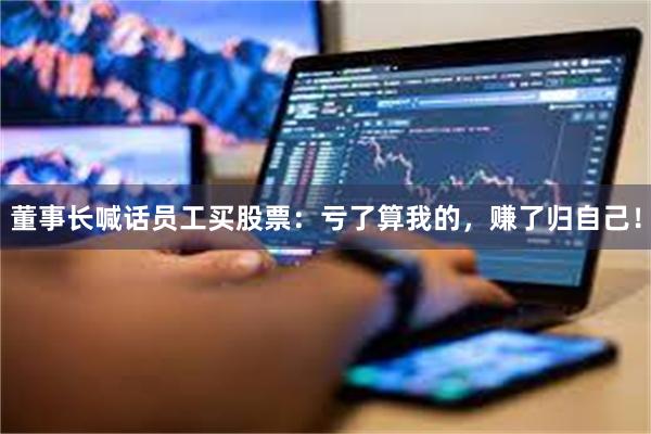 董事长喊话员工买股票：亏了算我的，赚了归自己！