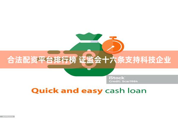 合法配资平台排行榜 证监会十六条支持科技企业