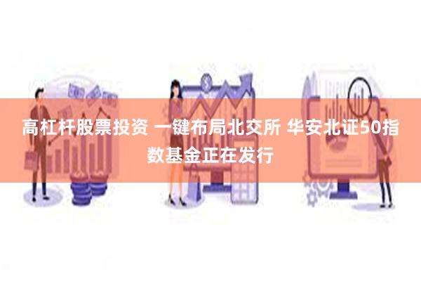 高杠杆股票投资 一键布局北交所 华安北证50指数基金正在发行