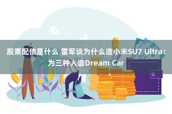 股票配债是什么 雷军谈为什么造小米SU7 Ultra：为三种人造Dream Car