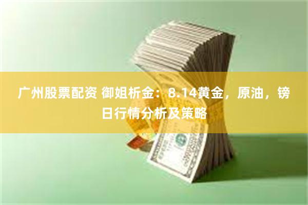 广州股票配资 御姐析金：8.14黄金，原油，镑日行情分析及策略