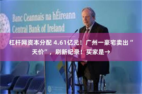 杠杆网资本分配 4.61亿元！广州一豪宅卖出“天价”，刷新纪录！买家是→