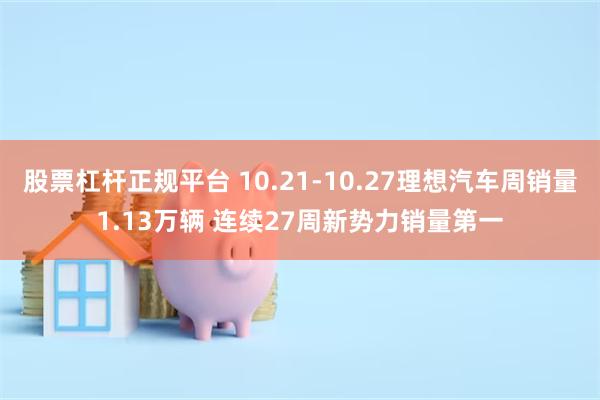 股票杠杆正规平台 10.21-10.27理想汽车周销量1.13万辆 连续27周新势力销量第一