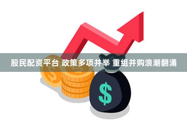 股民配资平台 政策多项并举 重组并购浪潮翻涌