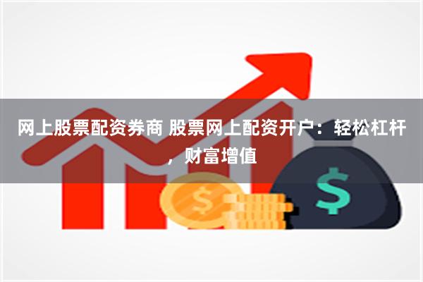 网上股票配资券商 股票网上配资开户：轻松杠杆，财富增值
