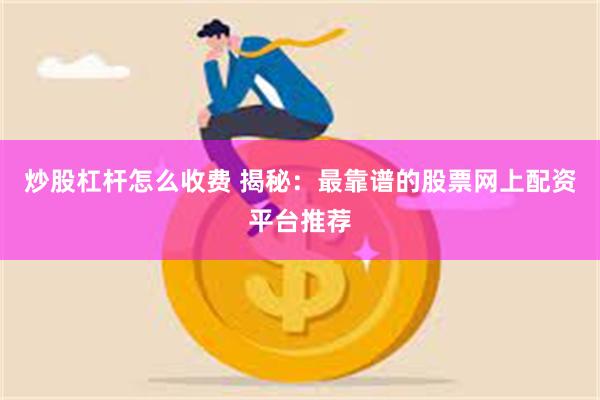炒股杠杆怎么收费 揭秘：最靠谱的股票网上配资平台推荐