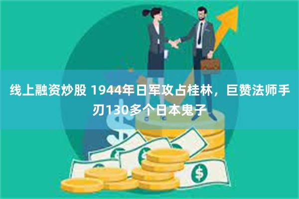 线上融资炒股 1944年日军攻占桂林，巨赞法师手刃130多个日本鬼子