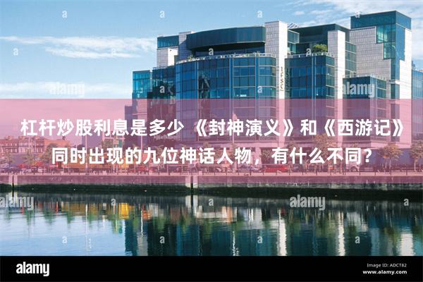 杠杆炒股利息是多少 《封神演义》和《西游记》同时出现的九位神话人物，有什么不同？