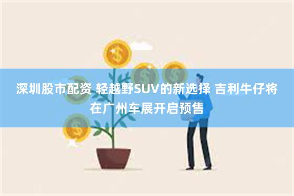 深圳股市配资 轻越野SUV的新选择 吉利牛仔将在广州车展开启预售