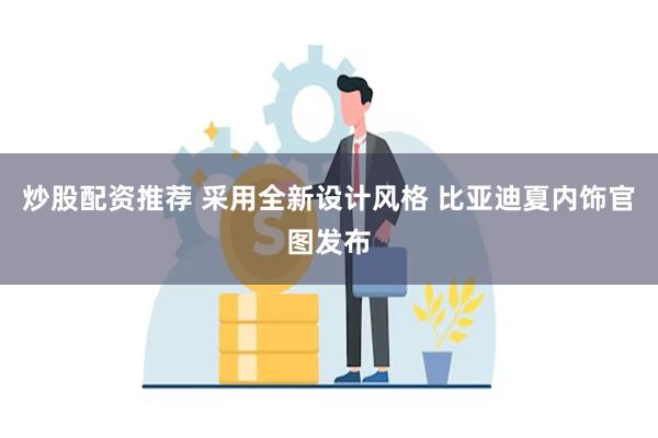 炒股配资推荐 采用全新设计风格 比亚迪夏内饰官图发布