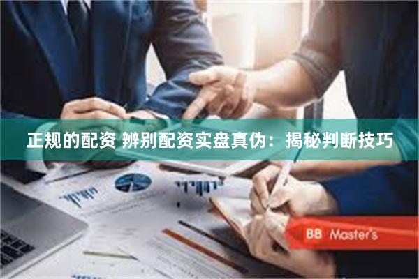 正规的配资 辨别配资实盘真伪：揭秘判断技巧