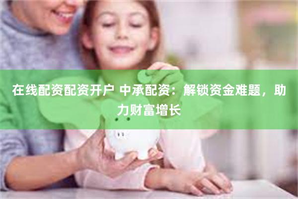在线配资配资开户 中承配资：解锁资金难题，助力财富增长