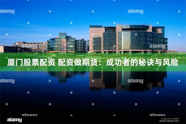 厦门股票配资 配资做期货：成功者的秘诀与风险