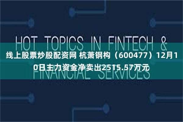 线上股票炒股配资网 杭萧钢构（600477）12月10日主力资金净卖出2515.57万元