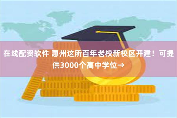 在线配资软件 惠州这所百年老校新校区开建！可提供3000个高中学位→