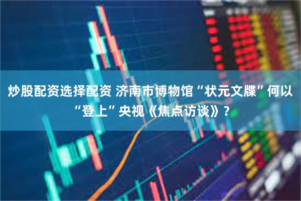 炒股配资选择配资 济南市博物馆“状元文牒”何以“登上”央视《焦点访谈》？