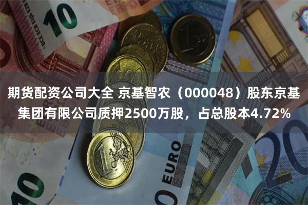 期货配资公司大全 京基智农（000048）股东京基集团有限公司质押2500万股，占总股本4.72%