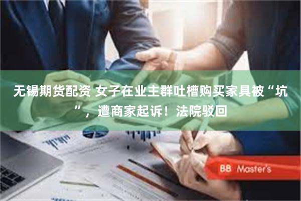 无锡期货配资 女子在业主群吐槽购买家具被“坑”，遭商家起诉！法院驳回