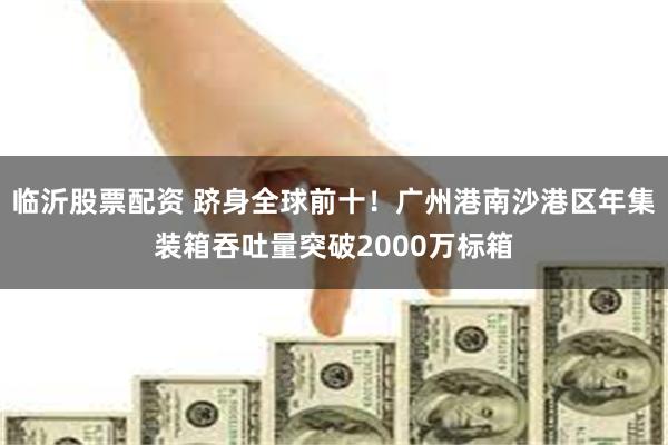 临沂股票配资 跻身全球前十！广州港南沙港区年集装箱吞吐量突破2000万标箱