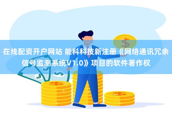 在线配资开户网站 能科科技新注册《网络通讯冗余信号监测系统V1.0》项目的软件著作权
