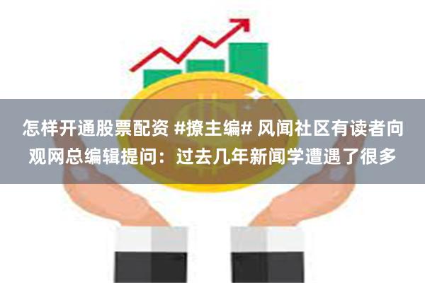 怎样开通股票配资 #撩主编# 风闻社区有读者向观网总编辑提问：过去几年新闻学遭遇了很多