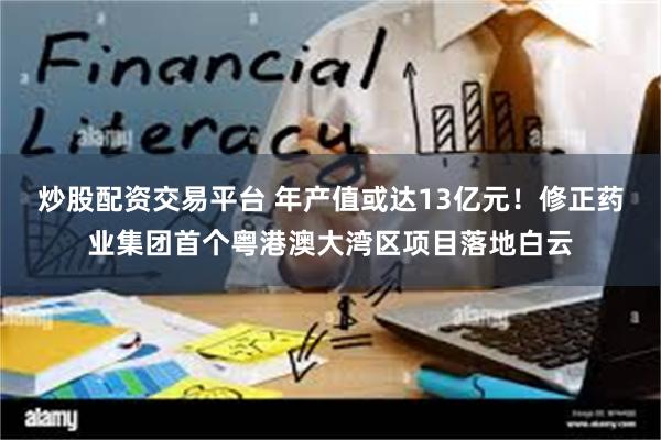 炒股配资交易平台 年产值或达13亿元！修正药业集团首个粤港澳大湾区项目落地白云