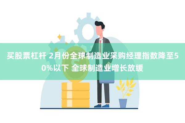 买股票杠杆 2月份全球制造业采购经理指数降至50%以下 全球制造业增长放缓