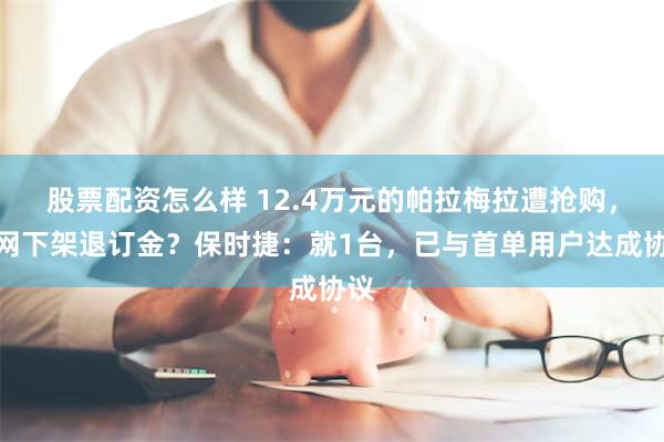 股票配资怎么样 12.4万元的帕拉梅拉遭抢购，官网下架退订金？保时捷：就1台，已与首单用户达成协议