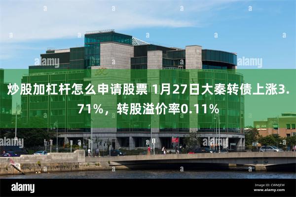 炒股加杠杆怎么申请股票 1月27日大秦转债上涨3.71%，转股溢价率0.11%