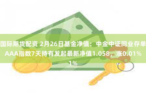 国际期货配资 2月26日基金净值：中金中证同业存单AAA指数7天持有发起最新净值1.058，涨0.01%