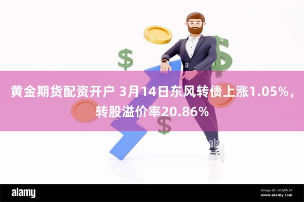 黄金期货配资开户 3月14日东风转债上涨1.05%，转股溢价率20.86%