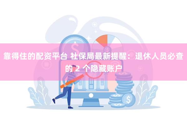 靠得住的配资平台 社保局最新提醒：退休人员必查的 2 个隐藏账户
