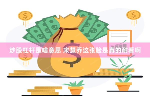 炒股杠杆是啥意思 宋慧乔这张脸是真的耐看啊