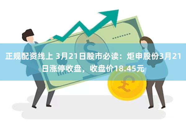正规配资线上 3月21日股市必读：炬申股份3月21日涨停收盘，收盘价18.45元
