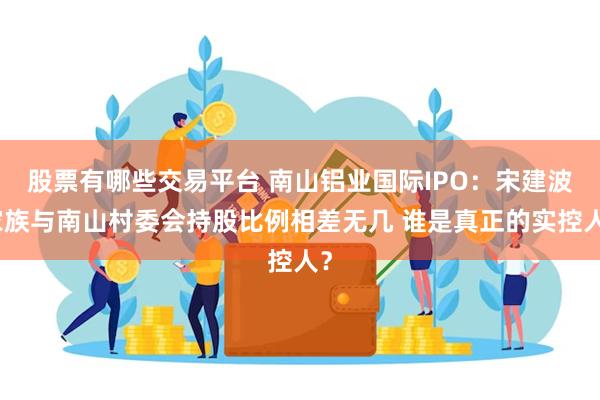 股票有哪些交易平台 南山铝业国际IPO：宋建波家族与南山村委会持股比例相差无几 谁是真正的实控人？