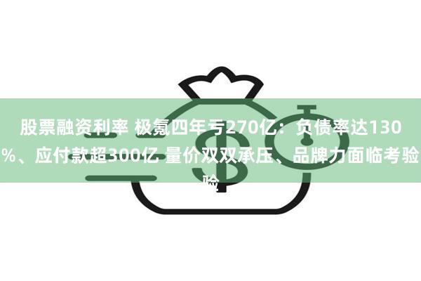 股票融资利率 极氪四年亏270亿：负债率达130%、应付款超300亿 量价双双承压、品牌力面临考验