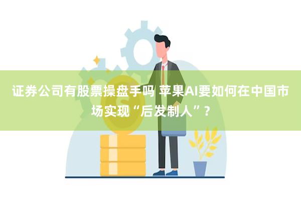 证券公司有股票操盘手吗 苹果AI要如何在中国市场实现“后发制人”?