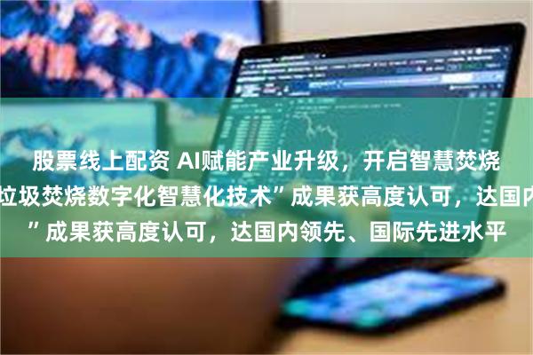 股票线上配资 AI赋能产业升级，开启智慧焚烧新篇章——绿色动力“垃圾焚烧数字化智慧化技术”成果获高度认可，达国内领先、国际先进水平