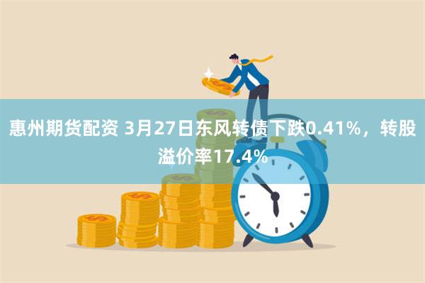 惠州期货配资 3月27日东风转债下跌0.41%，转股溢价率17.4%