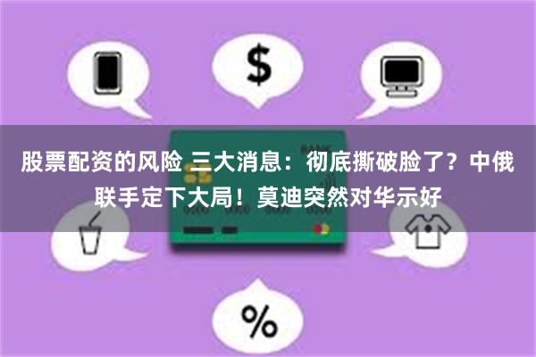 股票配资的风险 三大消息：彻底撕破脸了？中俄联手定下大局！莫迪突然对华示好