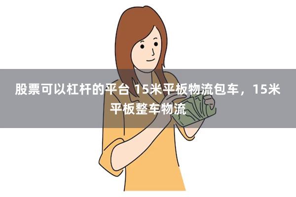 股票可以杠杆的平台 15米平板物流包车，15米平板整车物流