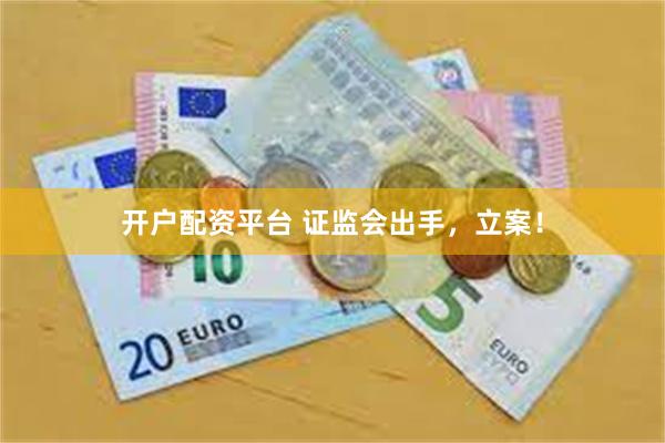 开户配资平台 证监会出手，立案！