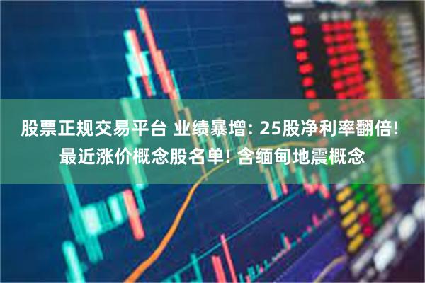 股票正规交易平台 业绩暴增: 25股净利率翻倍! 最近涨价概念股名单! 含缅甸地震概念