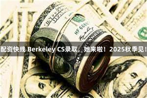 配资快线 Berkeley CS录取，她来啦！2025秋季见！