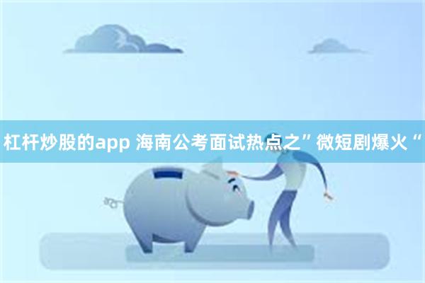 杠杆炒股的app 海南公考面试热点之”微短剧爆火“