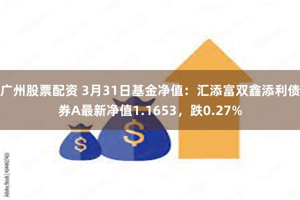广州股票配资 3月31日基金净值：汇添富双鑫添利债券A最新净值1.1653，跌0.27%