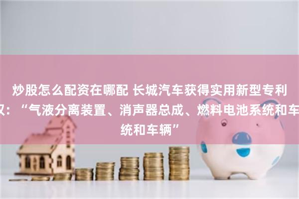 炒股怎么配资在哪配 长城汽车获得实用新型专利授权：“气液分离装置、消声器总成、燃料电池系统和车辆”