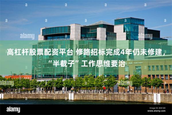 高杠杆股票配资平台 修路招标完成4年仍未修建，“半截子”工作思维要治