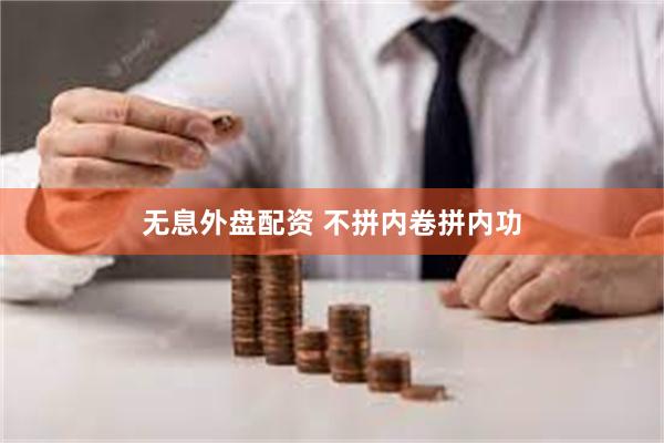 无息外盘配资 不拼内卷拼内功